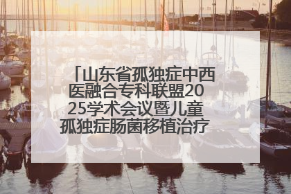 山东省孤独症中西医融合专科联盟2025学术会议暨儿童孤独症肠菌移植治疗技术培训举办