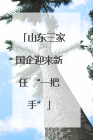山东三家国企迎来新任 “一把手”