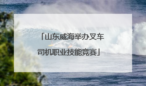 山东威海举办叉车司机职业技能竞赛