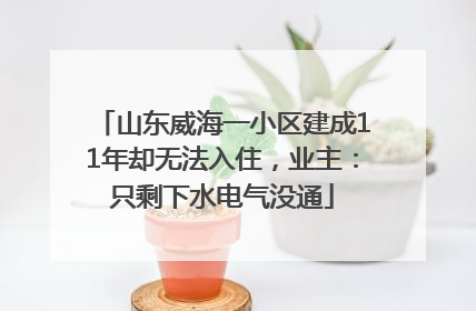 山东威海一小区建成11年却无法入住，业主：只剩下水电气没通