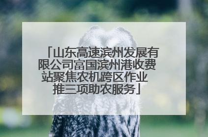 山东高速滨州发展有限公司富国滨州港收费站聚焦农机跨区作业 推三项助农服务