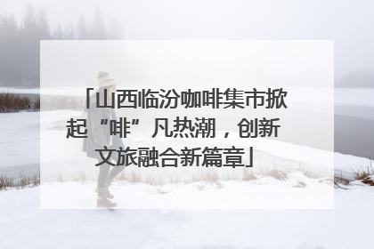 山西临汾咖啡集市掀起“啡”凡热潮，创新文旅融合新篇章
