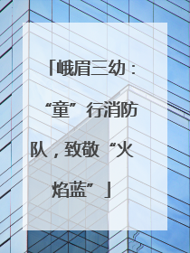 峨眉三幼：“童”行消防队，致敬“火焰蓝”
