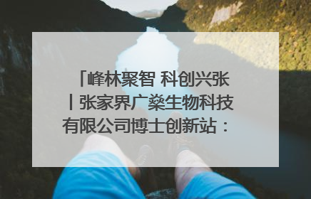 峰林聚智 科创兴张丨张家界广燊生物科技有限公司博士创新站：立足生态优势 激活“绿色宝藏”