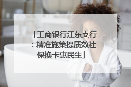 工商银行江东支行：精准施策提质效社保换卡惠民生
