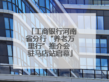 工商银行河南省分行“养老万里行”推介会 驻马店站启幕