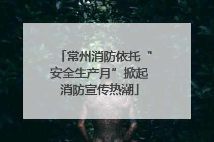 常州消防依托“安全生产月”掀起消防宣传热潮