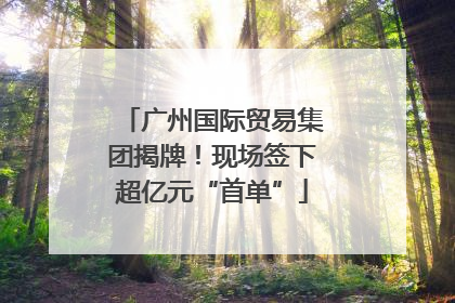 广州国际贸易集团揭牌！现场签下超亿元“首单”