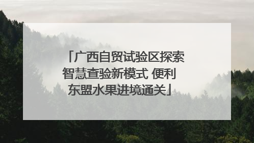 广西自贸试验区探索智慧查验新模式 便利东盟水果进境通关