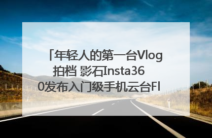 年轻人的第一台Vlog拍档 影石Insta360发布入门级手机云台Flow 2_深圳新闻网
