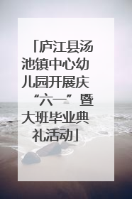 庐江县汤池镇中心幼儿园开展庆“六一”暨大班毕业典礼活动