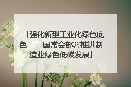 强化新型工业化绿色底色——国常会部署推进制造业绿色低碳发展