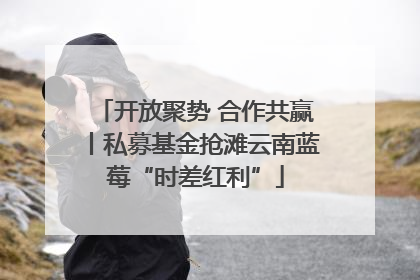 开放聚势 合作共赢丨私募基金抢滩云南蓝莓“时差红利”