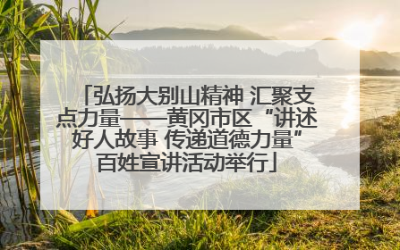 弘扬大别山精神 汇聚支点力量——黄冈市区“讲述好人故事 传递道德力量”百姓宣讲活动举行