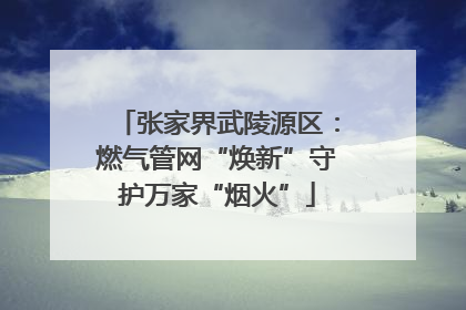 张家界武陵源区：燃气管网“焕新”守护万家“烟火”