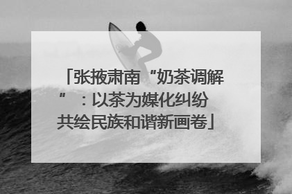 张掖肃南“奶茶调解”：以茶为媒化纠纷 共绘民族和谐新画卷