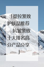 提拉紧致护肤品推荐：抗皱紧致十大排名高分产品分享