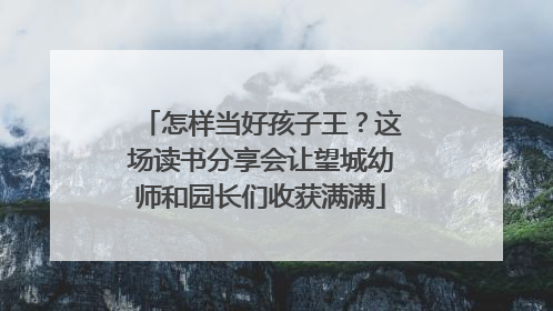 怎样当好孩子王？这场读书分享会让望城幼师和园长们收获满满