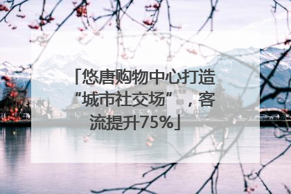 悠唐购物中心打造“城市社交场”，客流提升75%