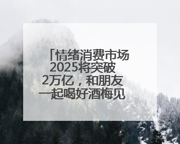 情绪消费市场2025将突破2万亿，和朋友一起喝好酒梅见青梅酒