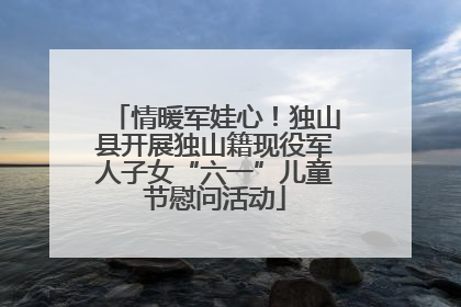 情暖军娃心！独山县开展独山籍现役军人子女“六一”儿童节慰问活动