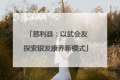 慈利县：以武会友 探索银发康养新模式