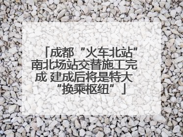 成都“火车北站”南北场站交替施工完成 建成后将是特大“换乘枢纽”