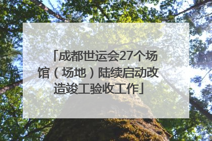 成都世运会27个场馆（场地）陆续启动改造竣工验收工作