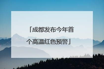 成都发布今年首个高温红色预警