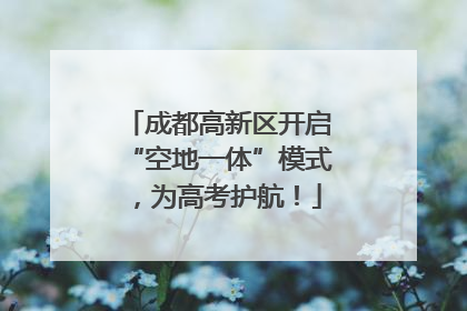 成都高新区开启“空地一体”模式，为高考护航！