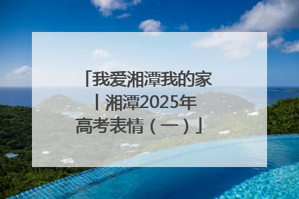 我爱湘潭我的家丨湘潭2025年高考表情（一）