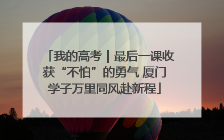 我的高考｜最后一课收获“不怕”的勇气 厦门学子万里同风赴新程