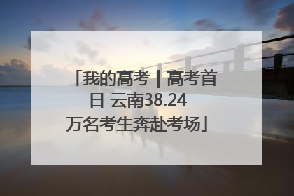 我的高考｜高考首日 云南38.24万名考生奔赴考场