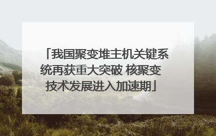 我国聚变堆主机关键系统再获重大突破 核聚变技术发展进入加速期