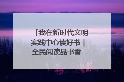 我在新时代文明实践中心读好书｜全民阅读品书香 文明新风润心田