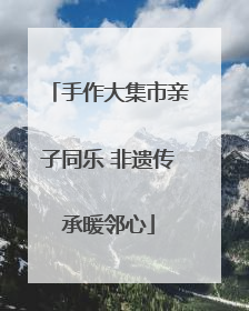 手作大集市亲子同乐 非遗传承暖邻心