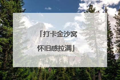 打卡金沙窝 怀旧感拉满