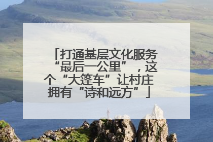 打通基层文化服务“最后一公里”，这个“大篷车”让村庄拥有“诗和远方”
