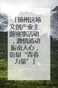 扬州这场文创产业主题赛事活动，激情涌动振奋人心，彰显“青春力量”