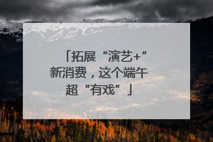 拓展“演艺+”新消费，这个端午超“有戏”