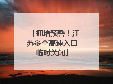 拥堵预警！江苏多个高速入口临时关闭