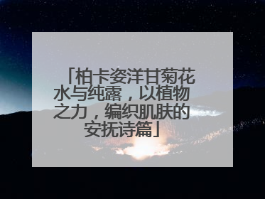 柏卡姿洋甘菊花水与纯露，以植物之力，编织肌肤的安抚诗篇