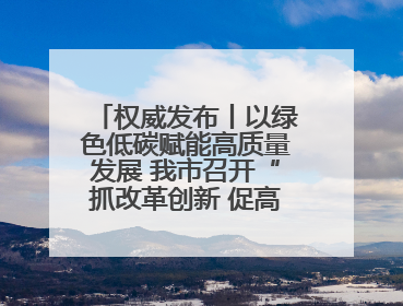 权威发布丨以绿色低碳赋能高质量发展 我市召开“抓改革创新 促高质量发展”主题系列新闻发布会第七场