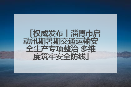 权威发布丨淄博市启动汛期暑期交通运输安全生产专项整治 多维度筑牢安全防线