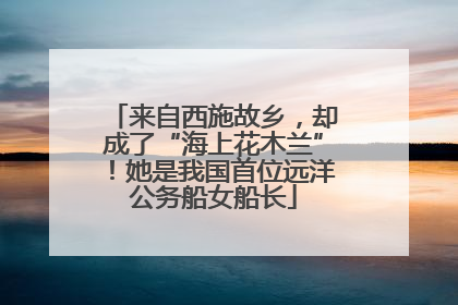 来自西施故乡，却成了“海上花木兰”！她是我国首位远洋公务船女船长