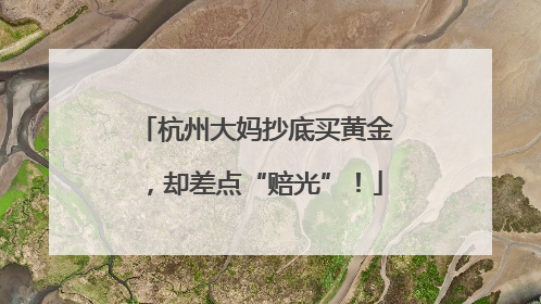 杭州大妈抄底买黄金，却差点“赔光”！