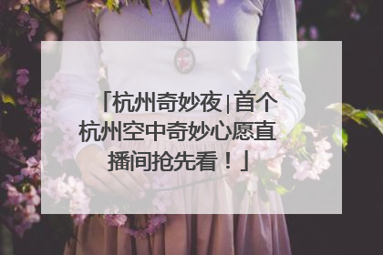 杭州奇妙夜∣首个杭州空中奇妙心愿直播间抢先看！