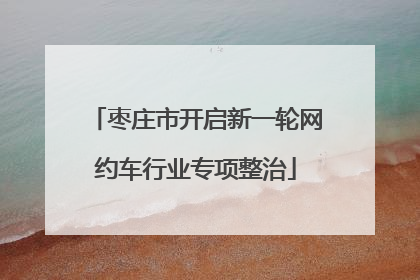 枣庄市开启新一轮网约车行业专项整治