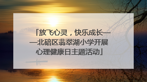放飞心灵，快乐成长——北碚区翡翠湖小学开展心理健康日主题活动