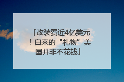 改装费近4亿美元！白来的“礼物”美国并非不花钱